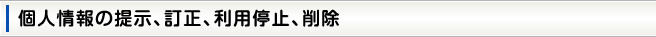 個人情報の提示、訂正、利用停止、削除